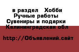  в раздел : Хобби. Ручные работы » Сувениры и подарки . Калининградская обл.